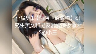 小猛男1【酒店门缝偷拍】研究生美女和男友爱爱操极像大S的小三