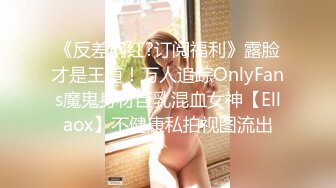 《反差网红?订阅福利》露脸才是王道！万人追踪OnlyFans魔鬼身材巨乳混血女神【Ellaox】不健康私拍视图流出