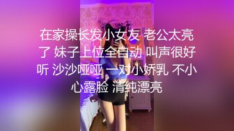 在家操长发小女友 老公太亮了 妹子上位全自动 叫声很好听 沙沙哑哑 一对小娇乳 不小心露脸 清纯漂亮