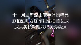 十一月最新流出魔手外购精品厕拍酒吧女厕前景偷拍美女尿尿尖头长靴靓妹肥美馒头逼