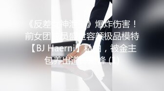 《反差女神泄密》爆炸伤害！前女团成员盛世容颜极品模特【BJ Haerni】私拍，被金主包养出道即巅峰 (1)