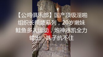 【公鸡俱乐部】国产顶级淫啪组织长视频系列，20岁嫩妹鲑鱼多人运动，炮神恩凯全力输出，妹子抗不住