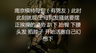 南京模特母狗（有男友）此时此刻就现在 母狗发骚就要摆正挨操的姿势 趴下 抬臀 下腰 头发 掐脖子 开始活塞自己幻想下