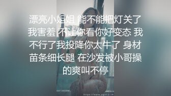 漂亮小姐姐 能不能把灯关了我害羞 不让你看你好变态 我不行了我投降你太牛了 身材苗条细长腿 在沙发被小哥操的爽叫不停