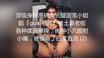 顶级身材高挑大长腿淫荡小姐姐『guai老师』被土豪老板各种蹂躏爆操，肏肿小穴颜射小嘴，被操爽了白浆直流 (2)