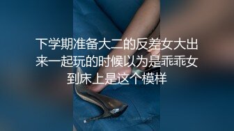 下学期准备大二的反差女大出来一起玩的时候以为是乖乖女到床上是这个模样