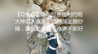 【Q先森】最新付费福利约炮大神后入良家，让她换上婚纱操，圆润的美臀，水声不断好刺激！ (1)