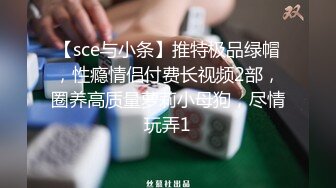 【sce与小条】推特极品绿帽，性瘾情侣付费长视频2部，圈养高质量萝莉小母狗，尽情玩弄1