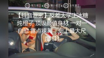 【抖音泄密】反差大学生冰糖炖橙子 顶级颜值身材 一对一自慰 露点裸舞，史上最大尺度 (1)