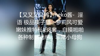 【又又又又鸭】neko酱-  淫语 极品筷子腿，萝莉风可爱嫩妹推特私拍8套，自摸啪啪各种制服诱惑，非常小母狗