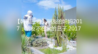 【韩国三级】朋友的妈妈2017：朋友不在家的日子.2017