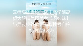 云盘高质露脸泄密！商学院高颜大眼睛气质美女【涵妹妹】与男友校外同居露脸性爱自拍视图流出 (2)