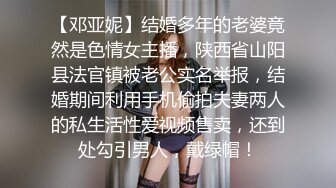 【邓亚妮】结婚多年的老婆竟然是色情女主播，陕西省山阳县法官镇被老公实名举报，结婚期间利用手机偷拍夫妻两人的私生活性爱视频售卖，还到处勾引男人，戴绿帽！