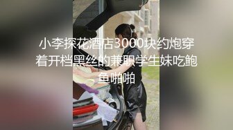 小李探花酒店3000块约炮穿着开档黑丝的兼职学生妹吃鲍鱼啪啪