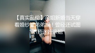 【真实乱伦】亲姐新婚当天穿着婚纱被弟弟操！曾经还试图下药迷奸亲姐