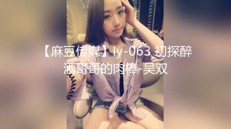 【麻豆传媒】ly-063 初探醉酒哥哥的肉棒-吴双