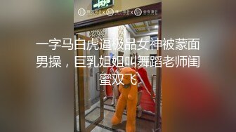 一字马白虎逼极品女神被蒙面男操，巨乳姐姐叫舞蹈老师闺蜜双飞