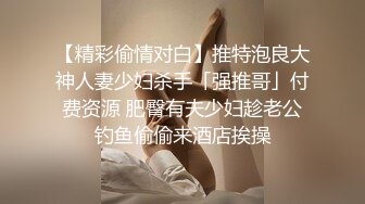 【精彩偷情对白】推特泡良大神人妻少妇杀手「强推哥」付费资源 肥臀有夫少妇趁老公钓鱼偷偷来酒店挨操