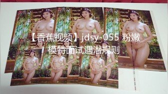 【香蕉视频】jdsy-055 粉嫩模特面试遇潜规则