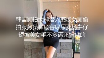 韩国厕拍大神潜入商场女厕偷拍服务员和顾客尿尿卖场牛仔短裤美女毛不多逼还挺嫩的