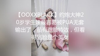 【OOXXBLACK】约炮大神20岁学生妹最容易被PUA无套输出了，虽有遮脸特效，但看得到脸是个美女