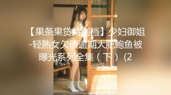 【果条果贷特别档】少妇御姐-轻熟女欠债逾期大肥鲍鱼被曝光系列全集（下） (2