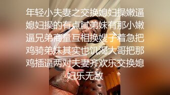 年轻小夫妻之交换媳妇操嫩逼媳妇操的有点腻弟妹有那小嫩逼兄弟商量互相换嫂子着急把鸡骑弟妹其实也饥渴大哥把那鸡插逼两对夫妻齐欢乐交换媳妇乐无敌