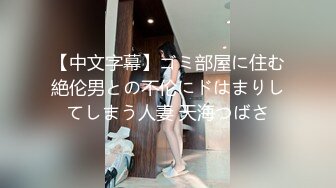 【中文字幕】ゴミ部屋に住む絶伦男との不伦にドはまりしてしまう人妻 天海つばさ