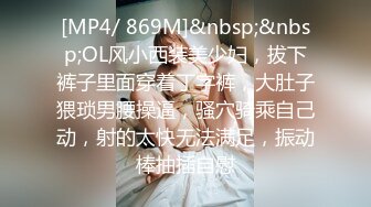 [MP4/ 869M]&nbsp;&nbsp;OL风小西装美少妇，拔下裤子里面穿着丁字裤，大肚子猥琐男腰操逼，骚穴骑乘自己动，射的太快无法满足，振动棒抽插自慰