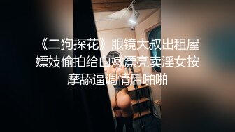 《二狗探花》眼镜大叔出租屋嫖妓偷拍给白嫩漂亮卖淫女按摩舔逼调情后啪啪