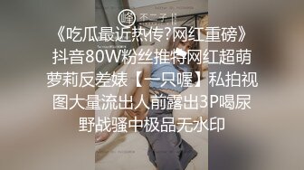 《吃瓜最近热传?网红重磅》抖音80W粉丝推特网红超萌萝莉反差婊【一只喔】私拍视图大量流出人前露出3P喝尿野战骚中极品无水印