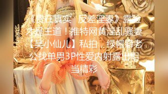 《贵在真实✿反差淫妻》露脸才是王道！推特网黄淫乱骚妻【吴小仙儿】私拍，绿帽癖老公找单男3P性爱内射露出相当精彩