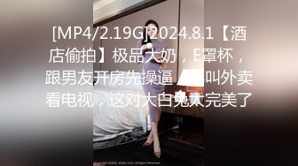 [MP4/2.19G]2024.8.1【酒店偷拍】极品大奶，E罩杯，跟男友开房先操逼，再叫外卖看电视，这对大白兔太完美了！