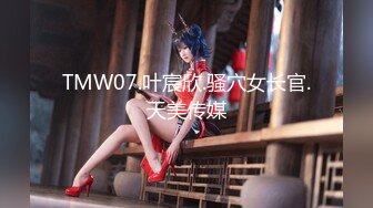 TMW07.叶宸欣.骚穴女长官.天美传媒