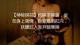 【神秘探花】约妹子操逼，坐在身上调情，卧室推到扣穴，扶腰后入张开腿爆操