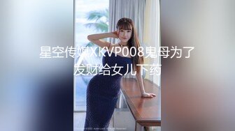 星空传媒XKVP008鬼母为了发财给女儿下药