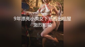 9年漂亮小美女下班后出租屋激烈啪啪