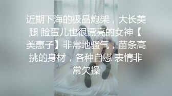 近期下海的极品炮架，大长美腿 脸蛋儿也很漂亮的女神【美惠子】非常地骚气，苗条高挑的身材，各种自慰 表情非常欠操