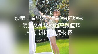 没错！直男来了都能给你掰弯！明星女神级的超高颜值TS人妖【林瑶】身材棒