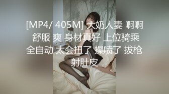 [MP4/ 405M] 大奶人妻 啊啊 舒服 爽 身材真好 上位骑乘全自动 太会扭了 操喷了 拔枪射肚皮