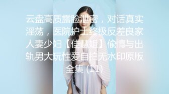 云盘高质露脸泄密，对话真实淫荡，医院护士终极反差良家人妻少妇【佳慧姐】偸情与出轨男大玩性爱自拍无水印原版全集 (11)