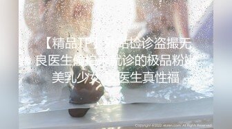 【精品TP】外站检诊盗撮无良医生偷拍来就诊的极品粉嫩美乳少女 这医生真性福