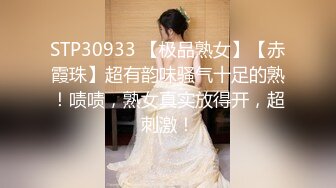 STP30933 【极品熟女】【赤霞珠】超有韵味骚气十足的熟！啧啧，熟女真实放得开，超刺激！