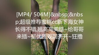 [MP4/ 504M]&nbsp;&nbsp;超级推荐蜜桃cc新下海女神长得不错,翘高高美腿~给哥哥来插~挺优质双洞齐开~狂撸