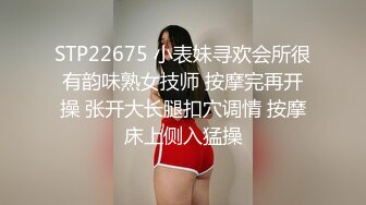 STP22675 小表妹寻欢会所很有韵味熟女技师 按摩完再开操 张开大长腿扣穴调情 按摩床上侧入猛操