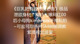 《巨乳肥臀控专属必备》极品泄欲身材！推特火爆网红00后小母狗kimheezk不雅私拍~可盐可甜各种SM啪啪调教紫薇视觉盛宴