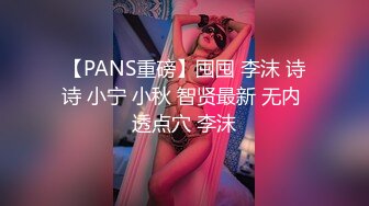 【PANS重磅】囤囤 李沫 诗诗 小宁 小秋 智贤最新 无内 透点穴 李沫