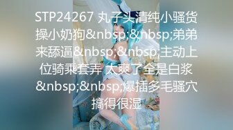 STP24267 丸子头清纯小骚货操小奶狗&nbsp;&nbsp;弟弟来舔逼&nbsp;&nbsp;主动上位骑乘套弄 太爽了全是白浆&nbsp;&nbsp;爆插多毛骚穴搞得很湿