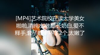 [MP4]艺术院校在读大学美女啪啪,清纯水嫩,腿长奶白,爱不释手,套子都干坏了2个,太嫩了