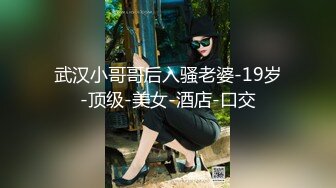 武汉小哥哥后入骚老婆-19岁-顶级-美女-酒店-口交